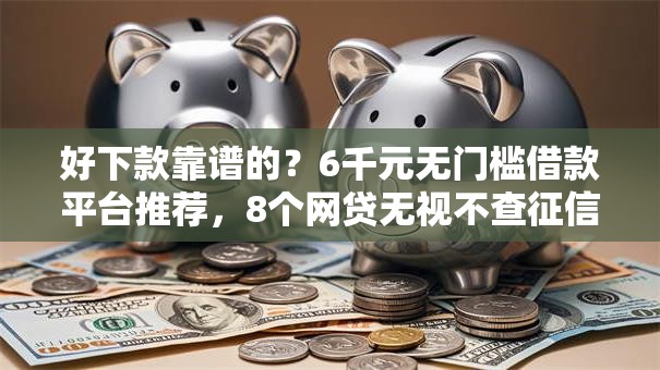 好下款靠谱的？6千元无门槛借款平台推荐，8个网贷无视不查征信软件盘点