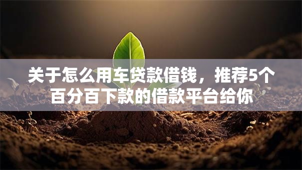 关于怎么用车贷款借钱，推荐5个百分百下款的借款平台给你