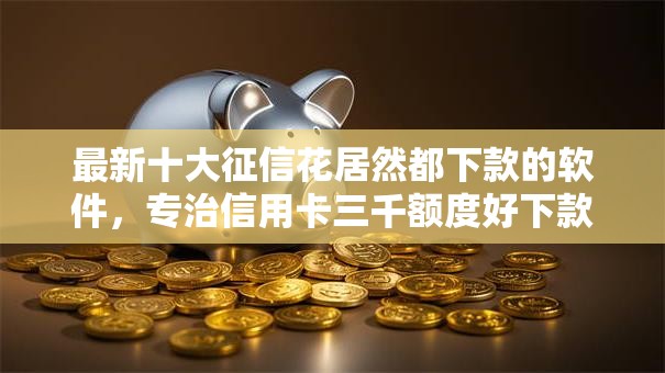 最新十大征信花居然都下款的软件，专治信用卡三千额度好下款吗