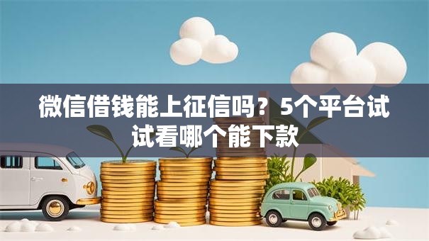 微信借钱能上征信吗？5个平台试试看哪个能下款