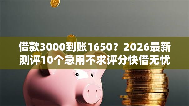 借款3000到账1650？2026最新测评10个急用不求评分快借无忧的平台