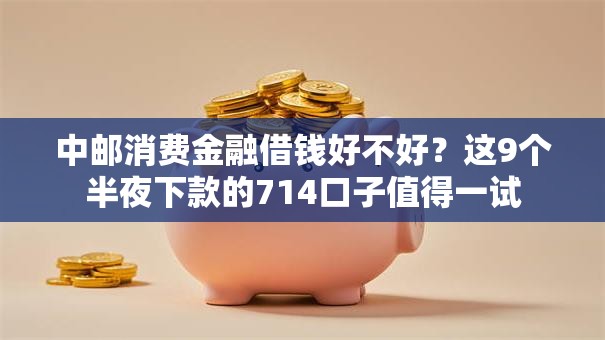 中邮消费金融借钱好不好？这9个半夜下款的714口子值得一试