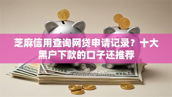 芝麻信用查询网贷申请记录？十大黑户下款的口子还推荐