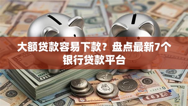大额贷款容易下款？盘点最新7个银行贷款平台