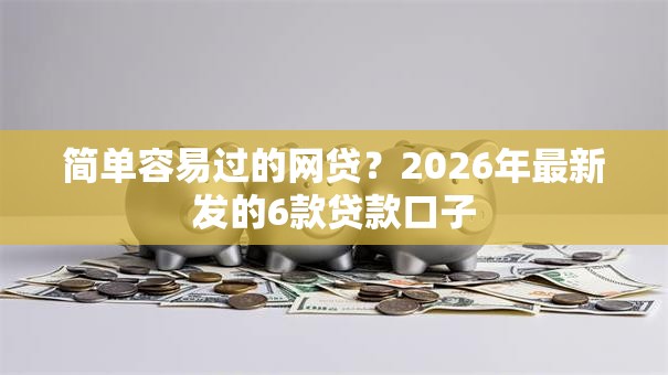 简单容易过的网贷？2026年最新发的6款贷款口子