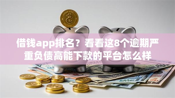 借钱app排名？看看这8个逾期严重负债高能下款的平台怎么样