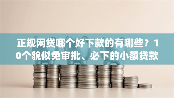 正规网贷哪个好下款的有哪些？10个貌似免审批、必下的小额贷款app合集