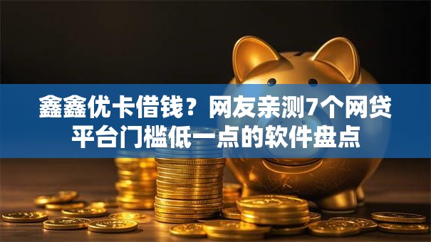 鑫鑫优卡借钱？网友亲测7个网贷平台门槛低一点的软件盘点