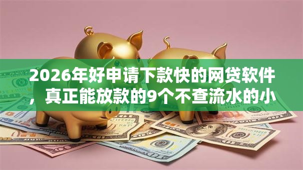 2026年好申请下款快的网贷软件，真正能放款的9个不查流水的小额度贷款口子推荐