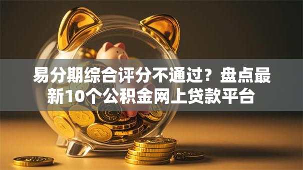 易分期综合评分不通过？盘点最新10个公积金网上贷款平台