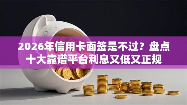 2026年信用卡面签是不过？盘点十大靠谱平台利息又低又正规