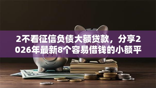 2不看征信负债大额贷款，分享2026年最新8个容易借钱的小额平台