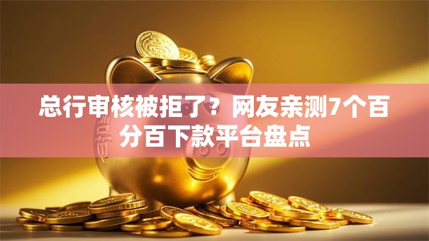 总行审核被拒了?网友亲测7个百分百下款平台盘点 总行审核被拒了?网友亲测7个百分百下款平台盘点