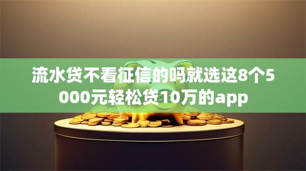 流水贷不看征信的吗就选这8个5000元轻松贷10万的app 流水贷不看征信的吗就选这8个5000元轻松贷10万的app