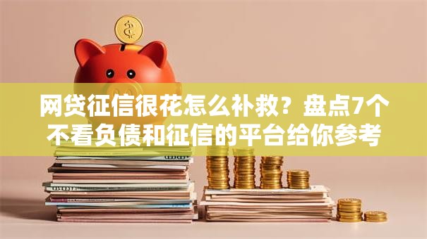 网贷征信很花怎么补救？盘点7个不看负债和征信的平台给你参考