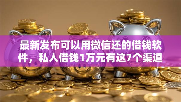 最新发布可以用微信还的借钱软件，私人借钱1万元有这7个渠道