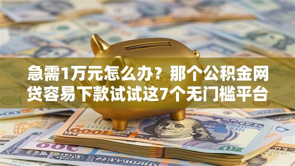 急需1万元怎么办？那个公积金网贷容易下款试试这7个无门槛平台
