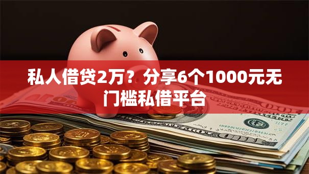 私人借贷2万？分享6个1000元无门槛私借平台
