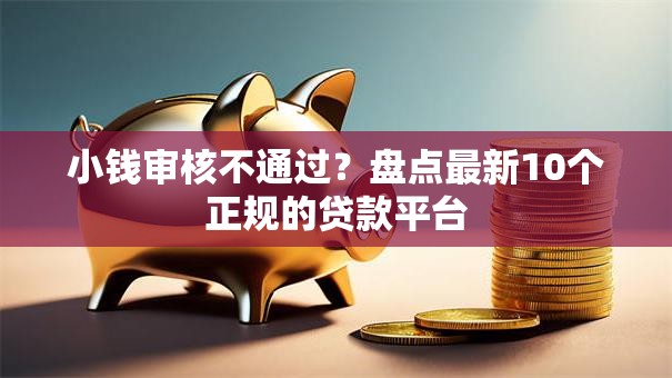 小钱审核不通过？盘点最新10个正规的贷款平台
