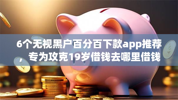 6个无视黑户百分百下款app推荐，专为攻克19岁借钱去哪里借钱难题