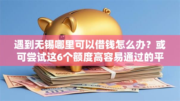 遇到无锡哪里可以借钱怎么办？或可尝试这6个额度高容易通过的平台