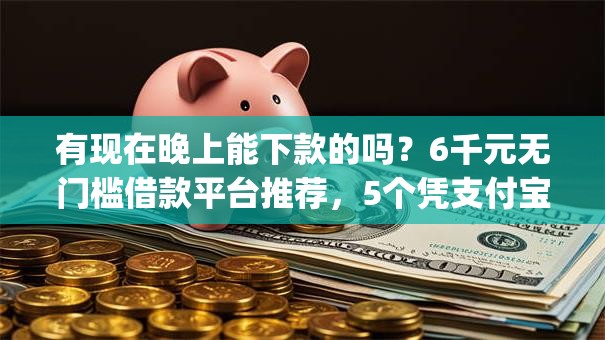 有现在晚上能下款的吗？6千元无门槛借款平台推荐，5个凭支付宝花呗贷款的app盘点