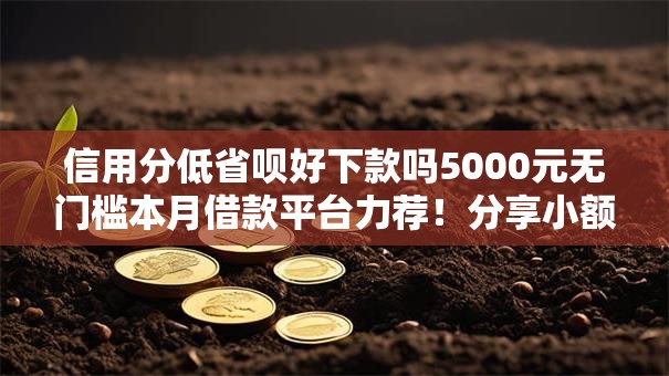 信用分低省呗好下款吗5000元无门槛本月借款平台力荐!分享小额网贷口子5000元无门槛借款 信用分低省呗好下款吗5000元无门槛本月借款平台力荐!分享小额网贷口子5000元无门槛借款