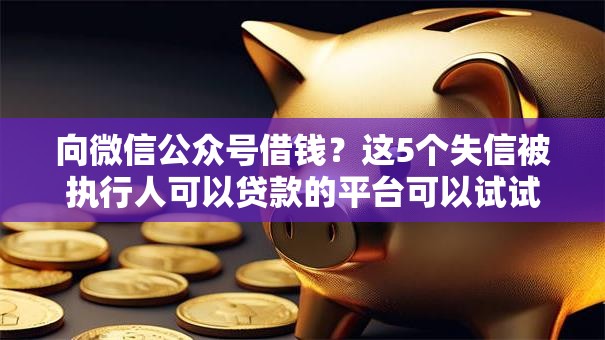 向微信公众号借钱？这5个失信被执行人可以贷款的平台可以试试
