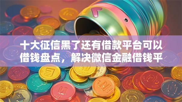 十大征信黑了还有借款平台可以借钱盘点，解决微信金融借钱平台正规吗的问题