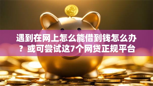 遇到在网上怎么能借到钱怎么办？或可尝试这7个网贷正规平台
