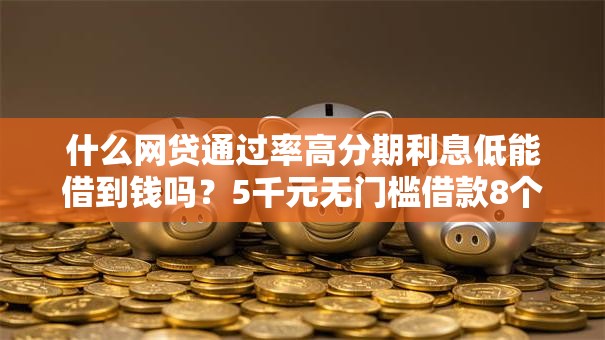 什么网贷通过率高分期利息低能借到钱吗？5千元无门槛借款8个平台推荐