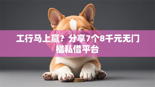 工行马上赢？分享7个8千元无门槛私借平台
