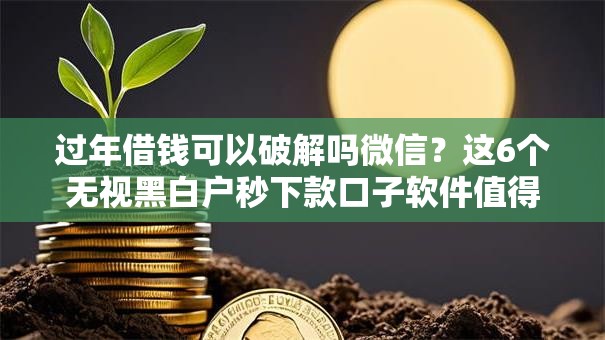 过年借钱可以破解吗微信？这6个无视黑白户秒下款口子软件值得一试