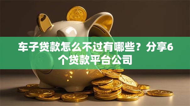 车子贷款怎么不过有哪些？分享6个贷款平台公司