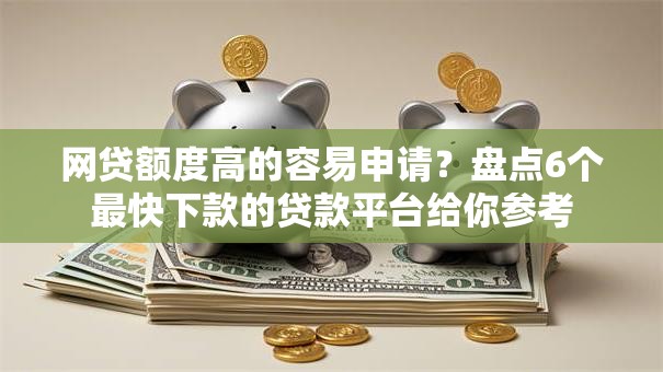 网贷额度高的容易申请？盘点6个最快下款的贷款平台给你参考