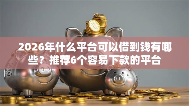 2026年什么平台可以借到钱有哪些？推荐6个容易下款的平台