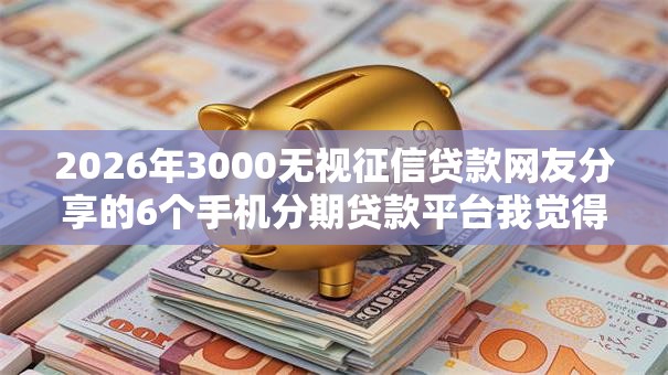2026年3000无视征信贷款网友分享的6个手机分期贷款平台我觉得不错！