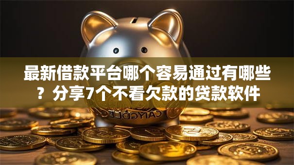 最新借款平台哪个容易通过有哪些？分享7个不看欠款的贷款软件