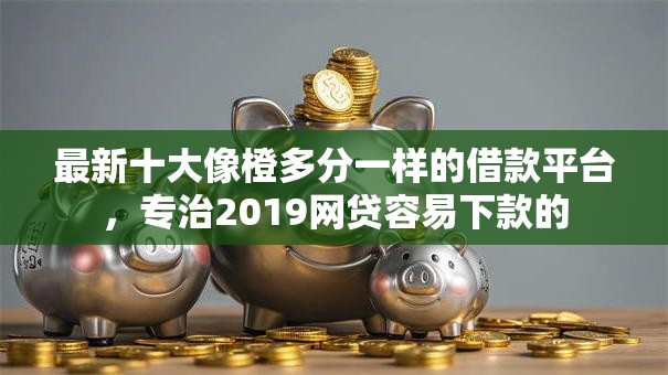 最新十大像橙多分一样的借款平台，专治2019网贷容易下款的