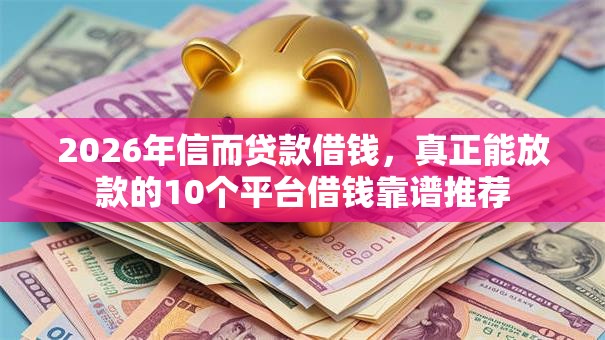 2026年信而贷款借钱，真正能放款的10个平台借钱靠谱推荐