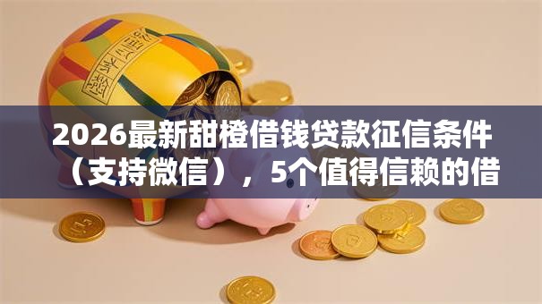 2026最新甜橙借钱贷款征信条件（支持微信），5个值得信赖的借钱口子无私分享
