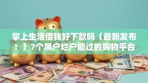 掌上生活借钱好下款吗（最新发布！）7个黑户烂户能过的购物平台