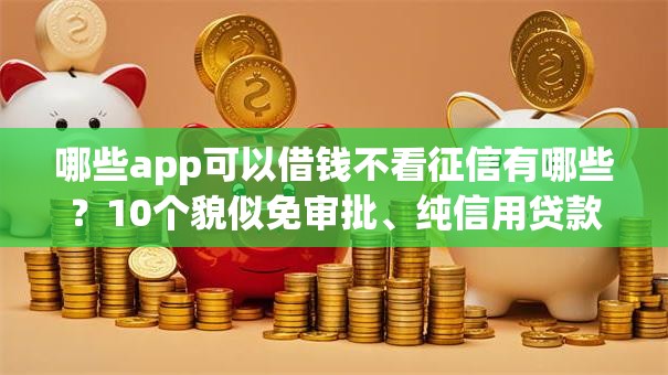 哪些app可以借钱不看征信有哪些？10个貌似免审批、纯信用贷款平台合集
