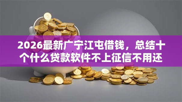 2026最新广宁江屯借钱，总结十个什么贷款软件不上征信不用还！