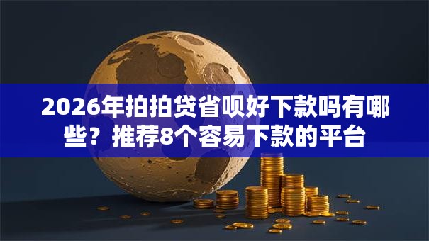 2026年拍拍贷省呗好下款吗有哪些？推荐8个容易下款的平台