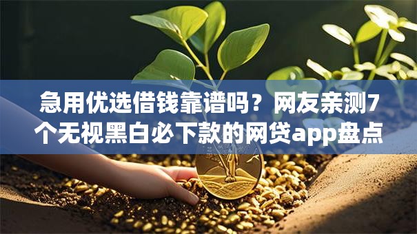 急用优选借钱靠谱吗？网友亲测7个无视黑白必下款的网贷app盘点