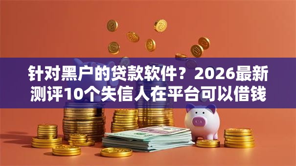 针对黑户的贷款软件？2026最新测评10个失信人在平台可以借钱