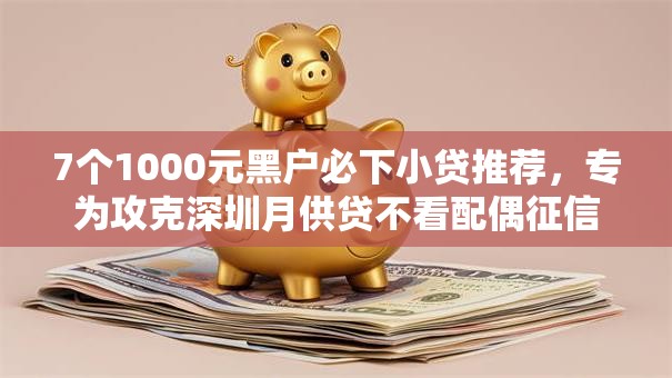 7个1000元黑户必下小贷推荐，专为攻克深圳月供贷不看配偶征信难题
