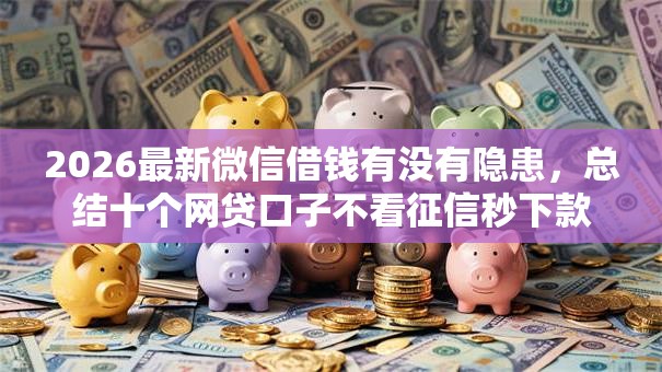 2026最新微信借钱有没有隐患，总结十个网贷口子不看征信秒下款的平台！