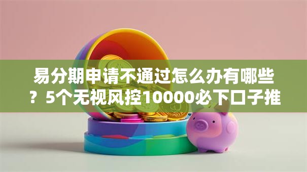 易分期申请不通过怎么办有哪些？5个无视风控10000必下口子推荐给你